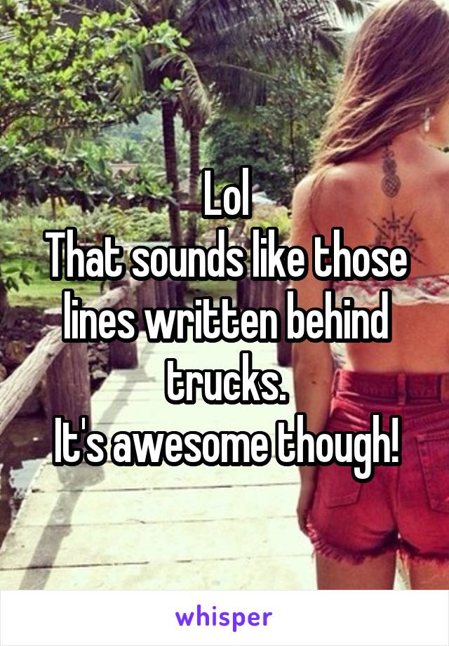 Lol
That sounds like those lines written behind trucks.
It's awesome though!