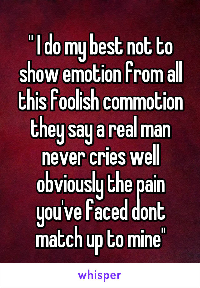 " I do my best not to show emotion from all this foolish commotion they say a real man never cries well obviously the pain you've faced dont match up to mine"