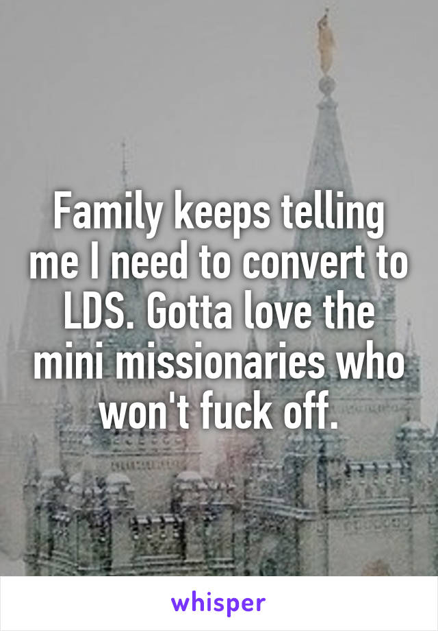 Family keeps telling me I need to convert to LDS. Gotta love the mini missionaries who won't fuck off.