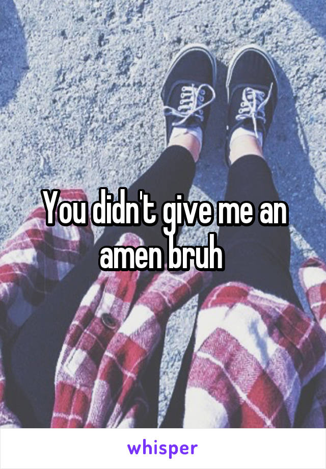 You didn't give me an amen bruh 