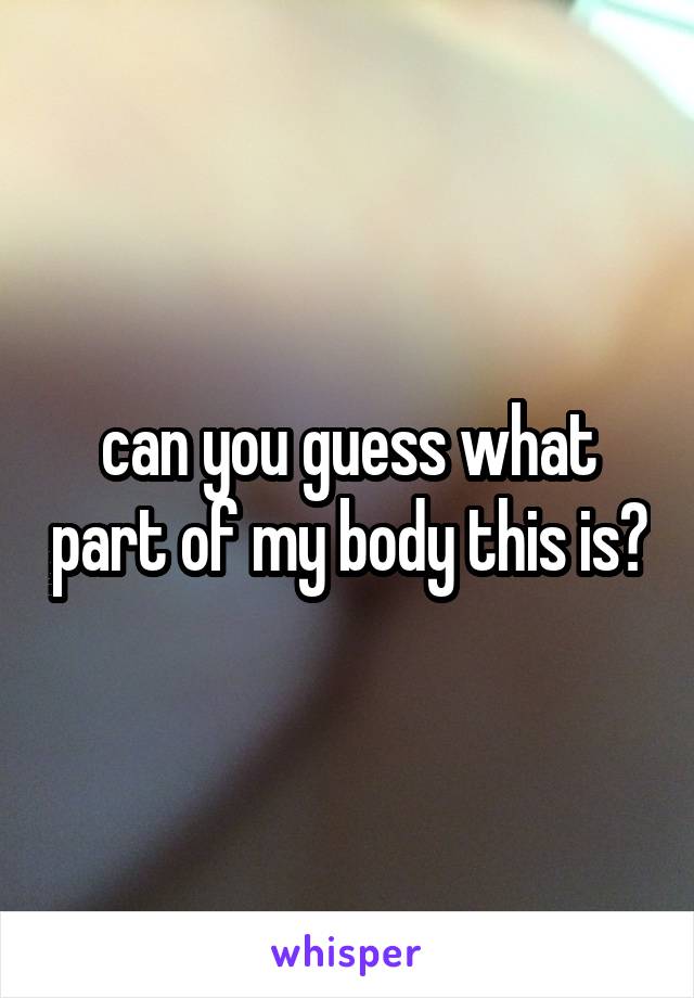 can you guess what part of my body this is?