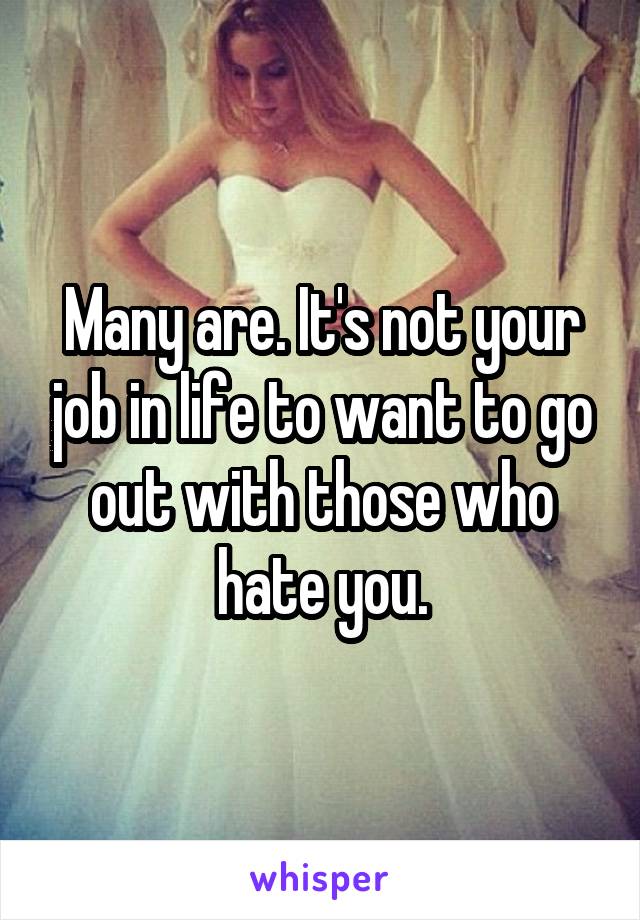 Many are. It's not your job in life to want to go out with those who hate you.