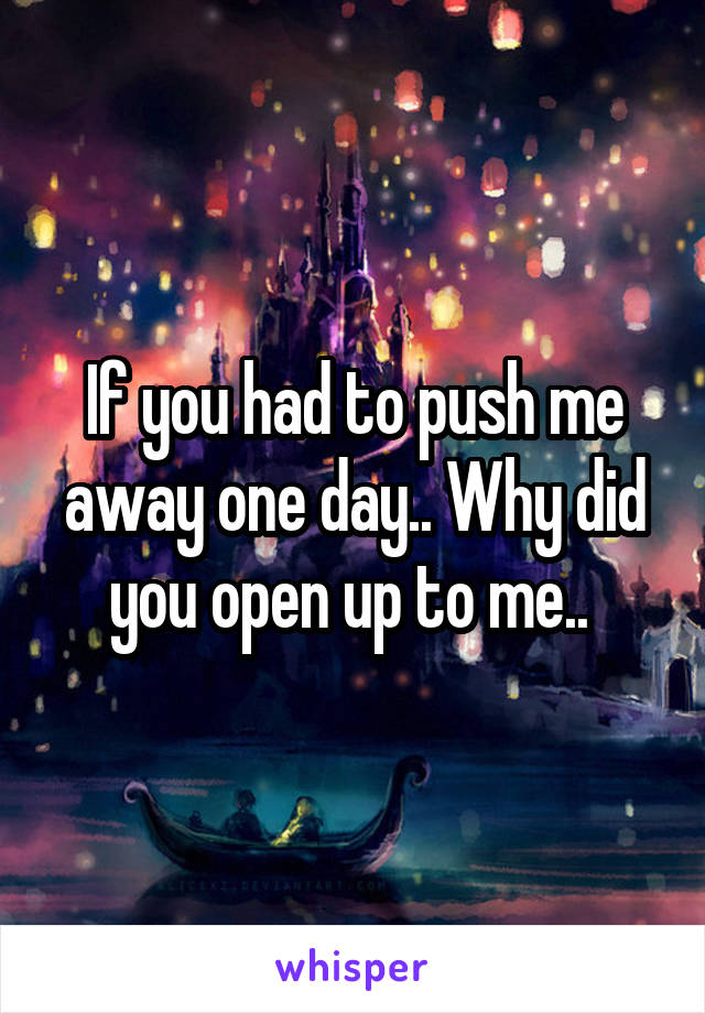 If you had to push me away one day.. Why did you open up to me.. 