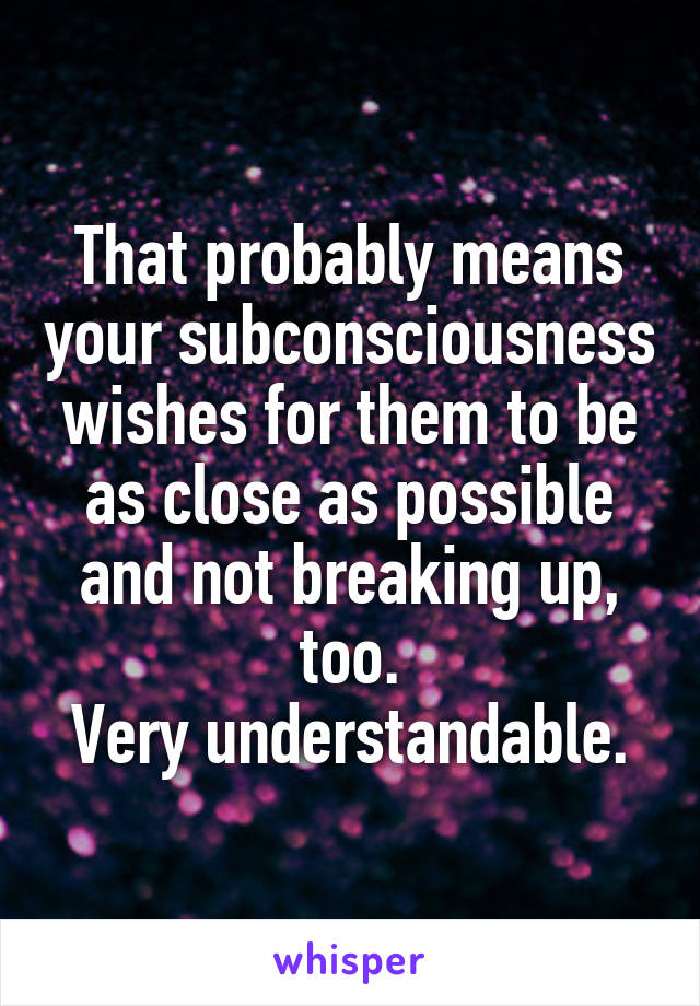 That probably means your subconsciousness wishes for them to be as close as possible and not breaking up, too.
Very understandable.