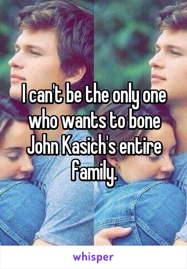 I can't be the only one who wants to bone John Kasich's entire family.