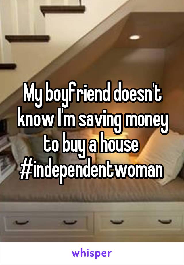 My boyfriend doesn't know I'm saving money to buy a house 
#independentwoman 