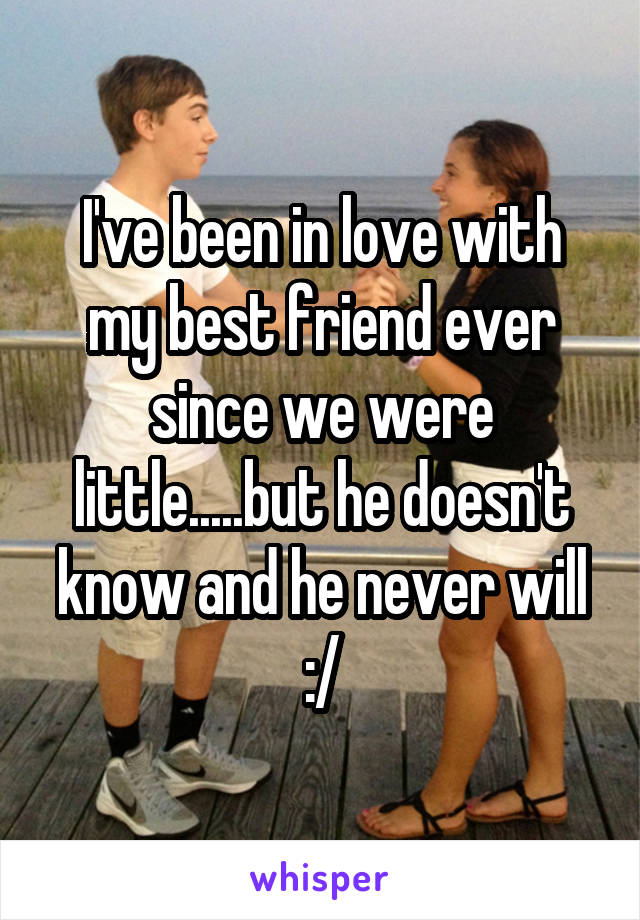 I've been in love with my best friend ever since we were little.....but he doesn't know and he never will :/