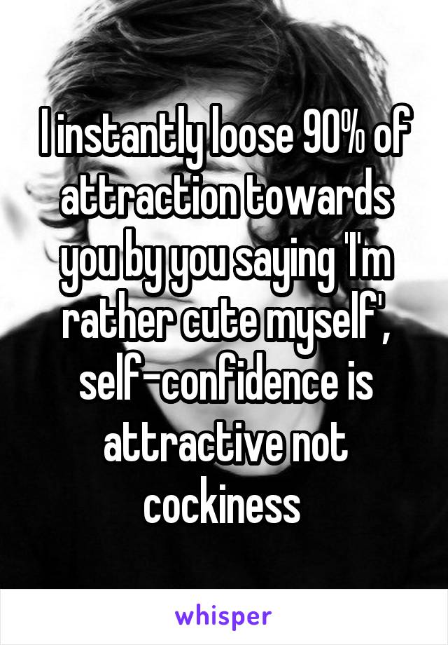 I instantly loose 90% of attraction towards you by you saying 'I'm rather cute myself', self-confidence is attractive not cockiness 