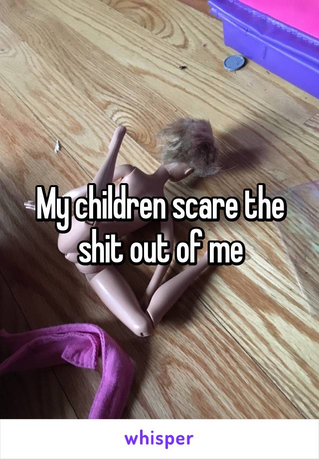 My children scare the shit out of me