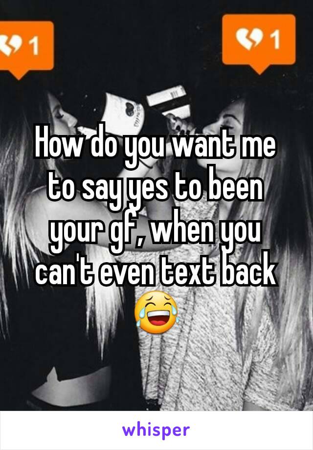 How do you want me to say yes to been your gf, when you can't even text back 😂