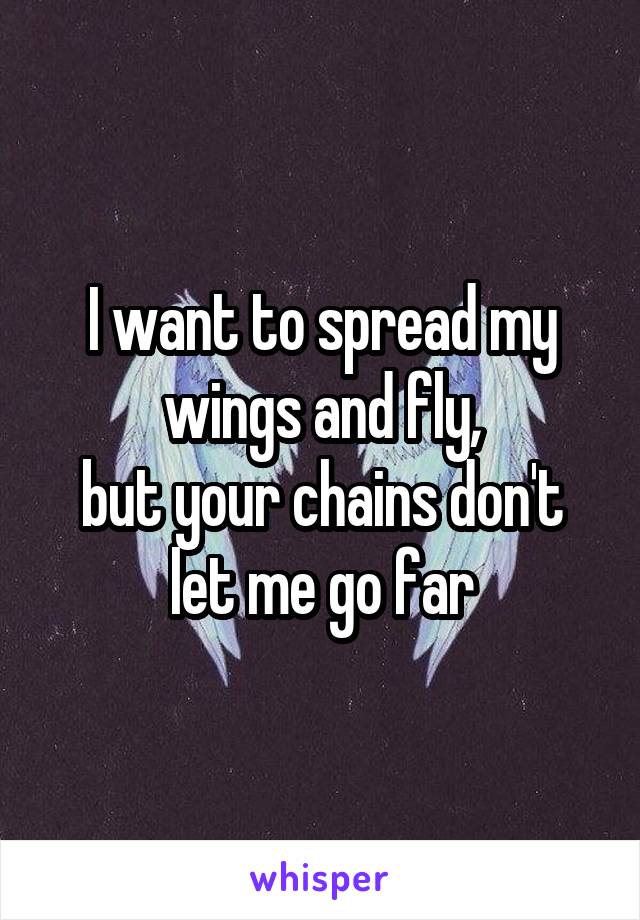 I want to spread my wings and fly,
but your chains don't let me go far