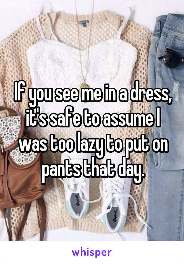 If you see me in a dress, it's safe to assume I was too lazy to put on pants that day.