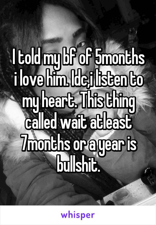 I told my bf of 5months i love him. Idc,i listen to my heart. This thing called wait atleast 7months or a year is bullshit.