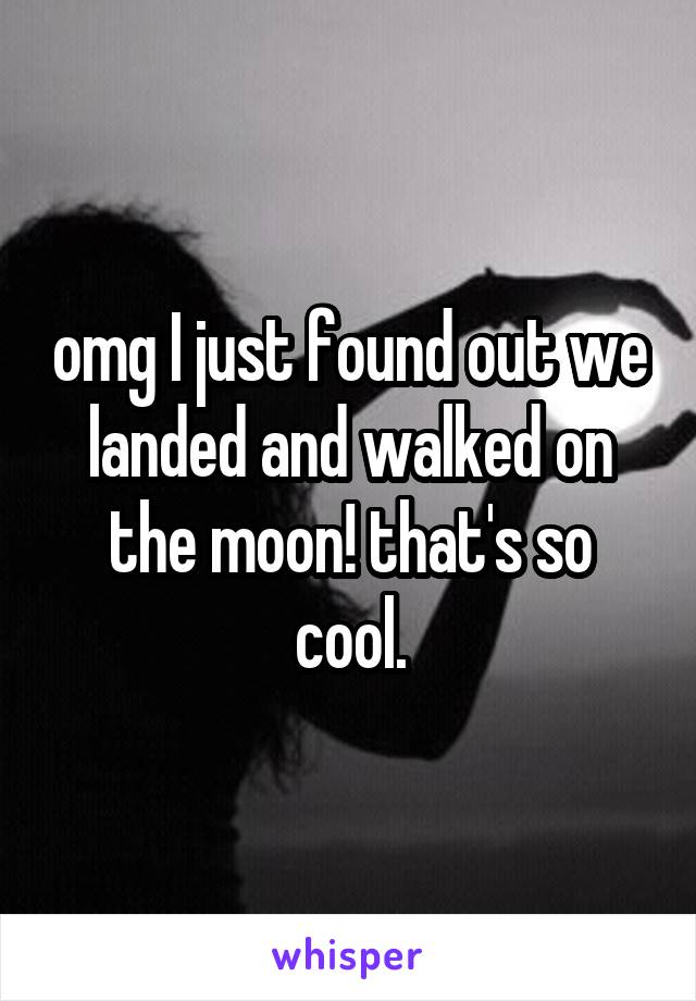 omg I just found out we landed and walked on the moon! that's so cool.