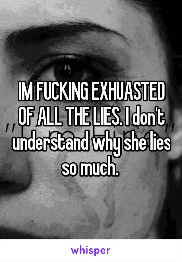 IM FUCKING EXHUASTED OF ALL THE LIES. I don't understand why she lies so much. 