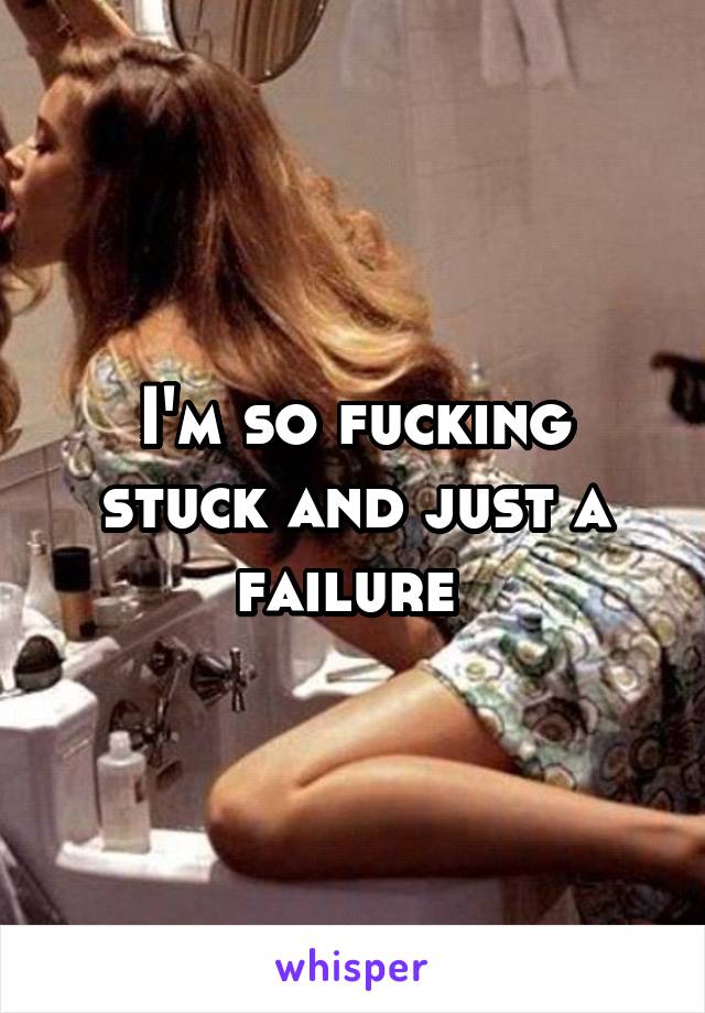 I'm so fucking stuck and just a failure 