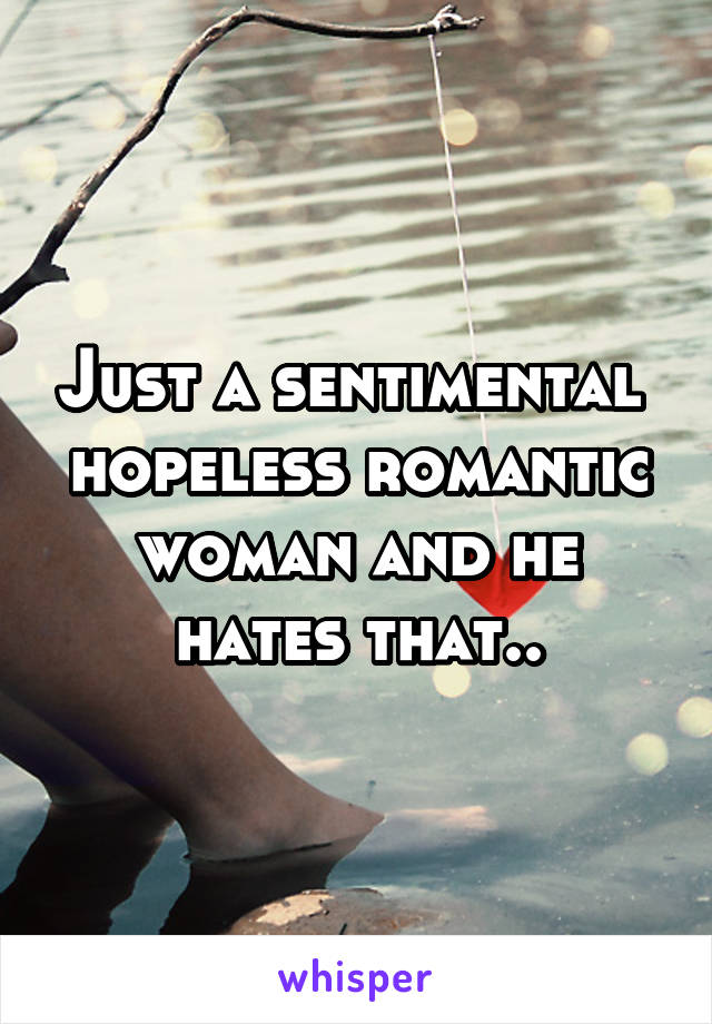 Just a sentimental  hopeless romantic woman and he hates that..