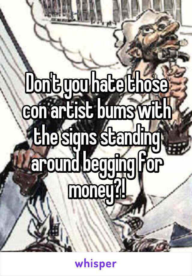 Don't you hate those con artist bums with the signs standing around begging for money?!