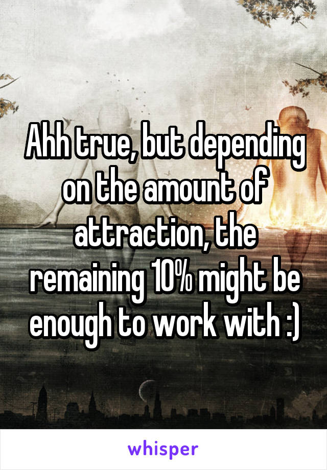 Ahh true, but depending on the amount of attraction, the remaining 10% might be enough to work with :)