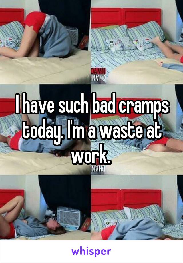 I have such bad cramps today. I'm a waste at work. 