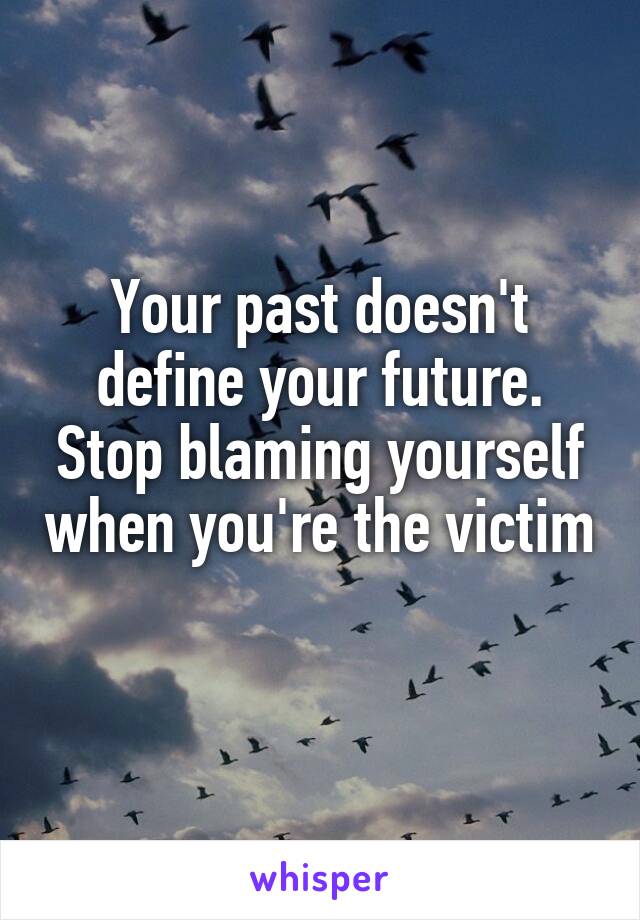 Your past doesn't define your future. Stop blaming yourself when you're the victim 