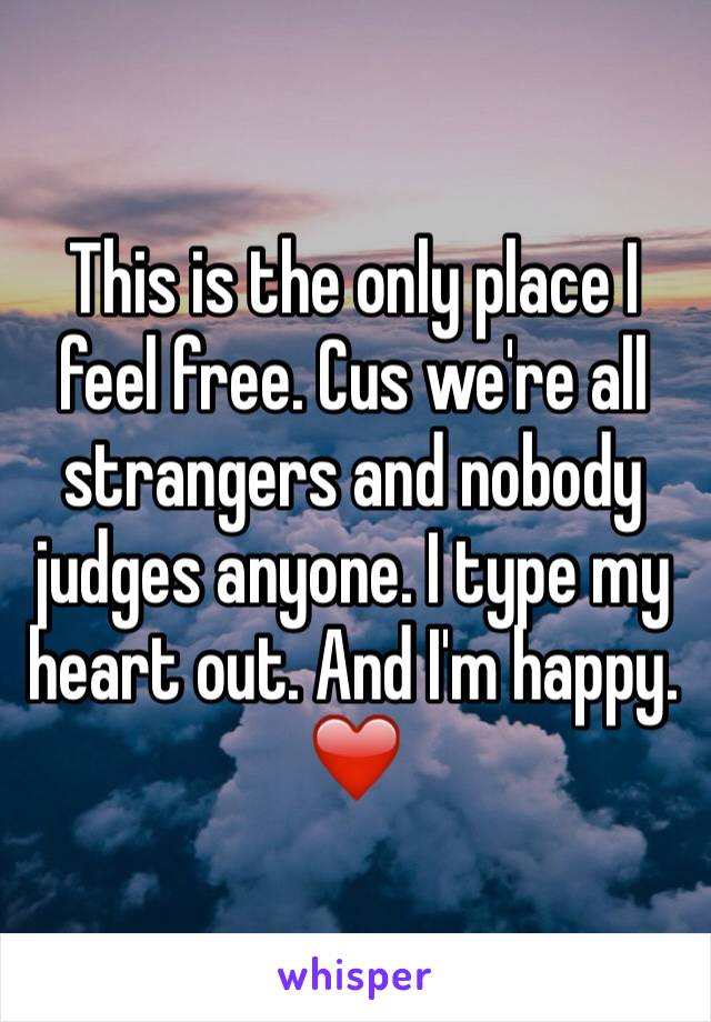 This is the only place I feel free. Cus we're all strangers and nobody judges anyone. I type my heart out. And I'm happy. ❤️