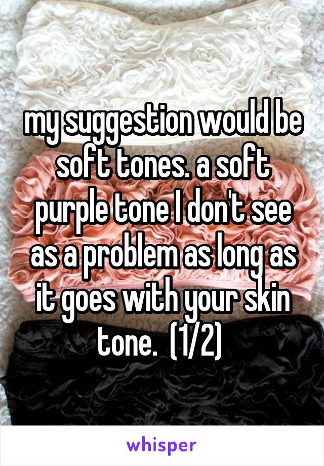 my suggestion would be soft tones. a soft purple tone I don't see as a problem as long as it goes with your skin tone.  (1/2) 