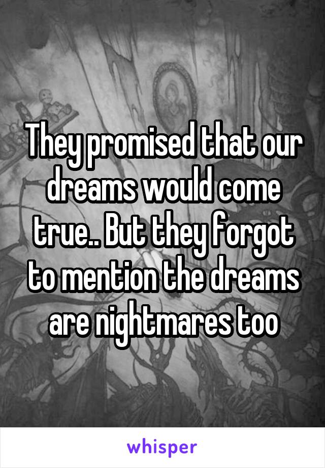 They promised that our dreams would come true.. But they forgot to mention the dreams are nightmares too