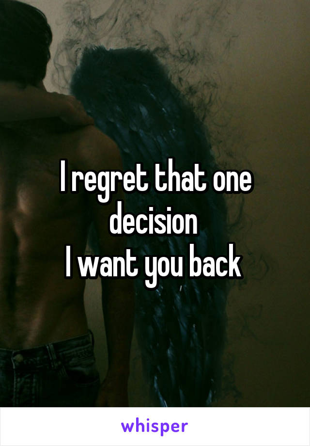 I regret that one decision 
I want you back 