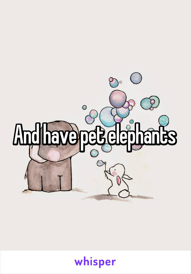 And have pet elephants 