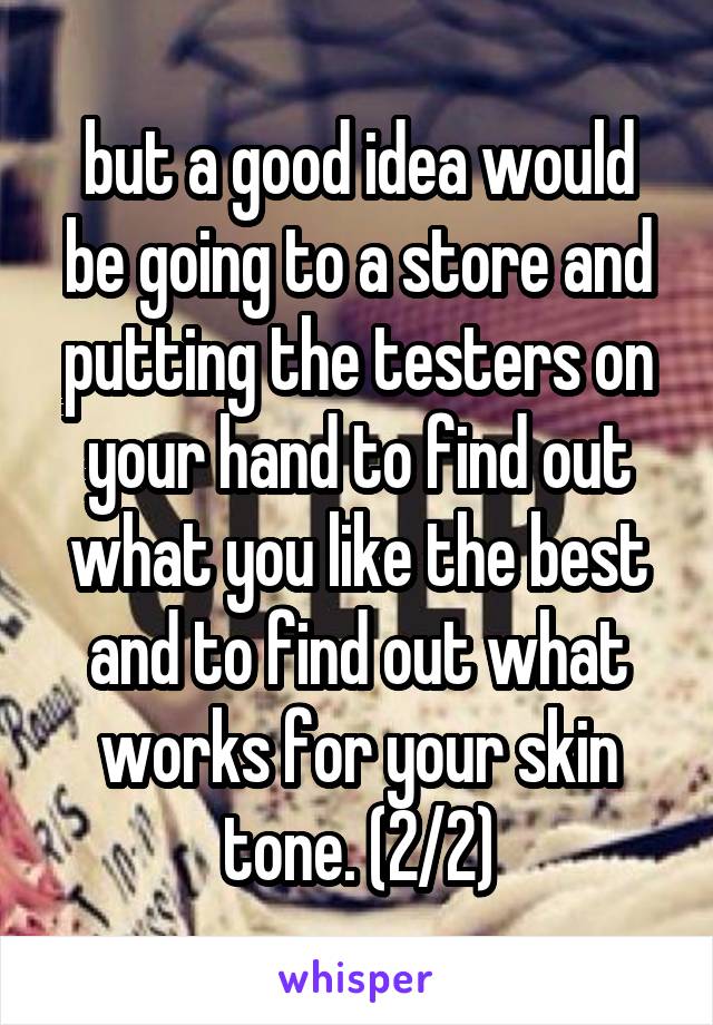 but a good idea would be going to a store and putting the testers on your hand to find out what you like the best and to find out what works for your skin tone. (2/2)