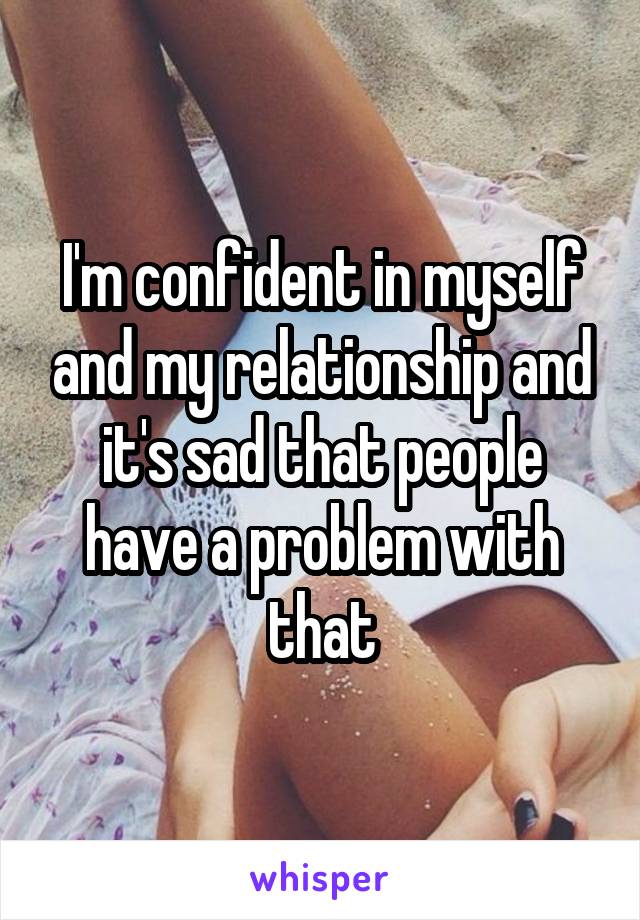 I'm confident in myself and my relationship and it's sad that people have a problem with that