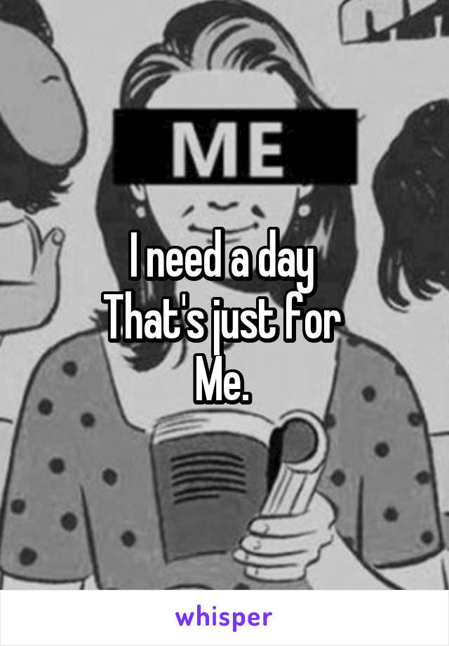 I need a day 
That's just for 
Me. 