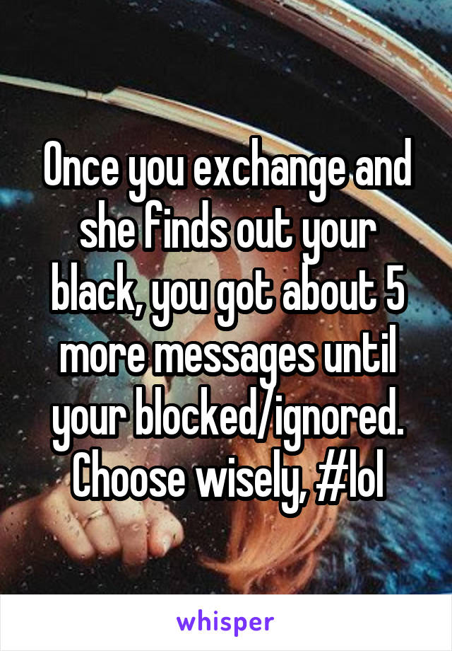 Once you exchange and she finds out your black, you got about 5 more messages until your blocked/ignored. Choose wisely, #lol