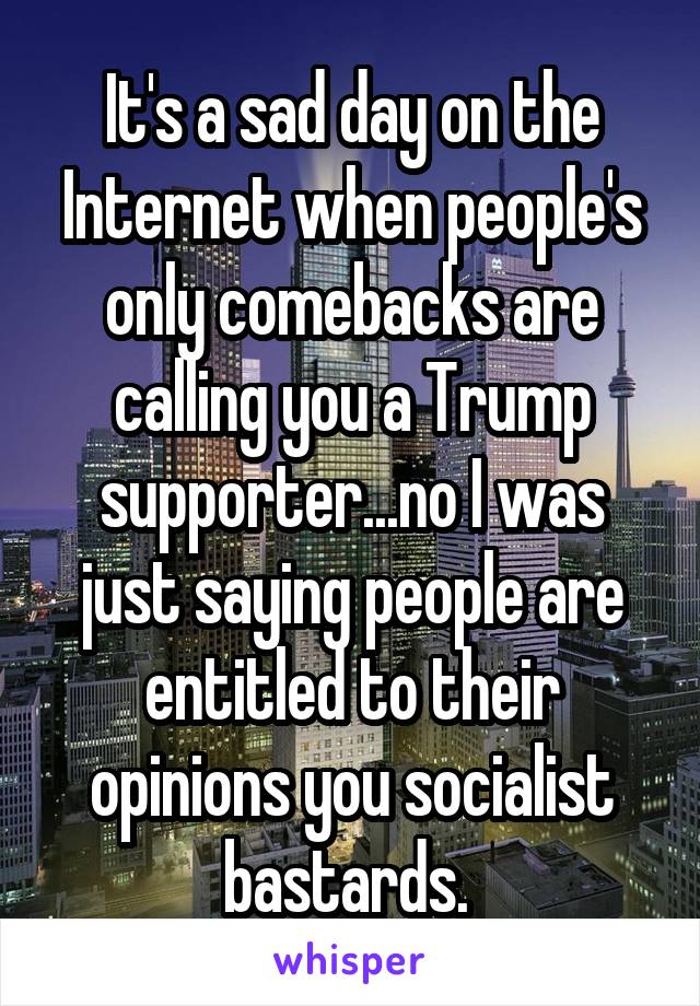 It's a sad day on the Internet when people's only comebacks are calling you a Trump supporter...no I was just saying people are entitled to their opinions you socialist bastards. 