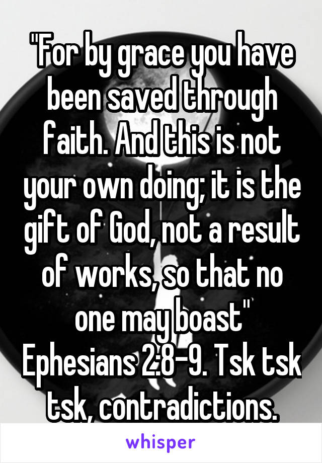 "For by grace you have been saved through faith. And this is not your own doing; it is the gift of God, not a result of works, so that no one may boast" Ephesians 2:8-9. Tsk tsk tsk, contradictions.