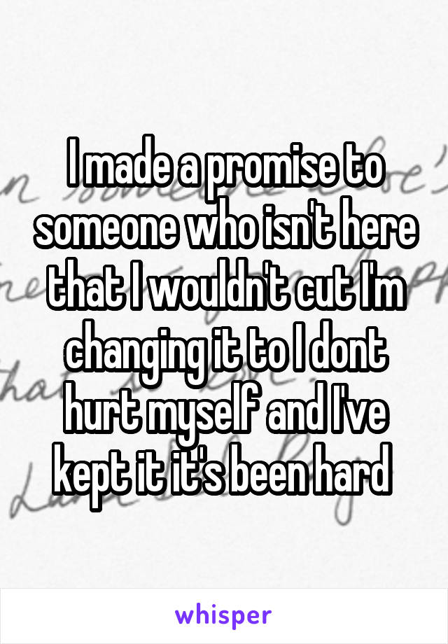 I made a promise to someone who isn't here that I wouldn't cut I'm changing it to I dont hurt myself and I've kept it it's been hard 