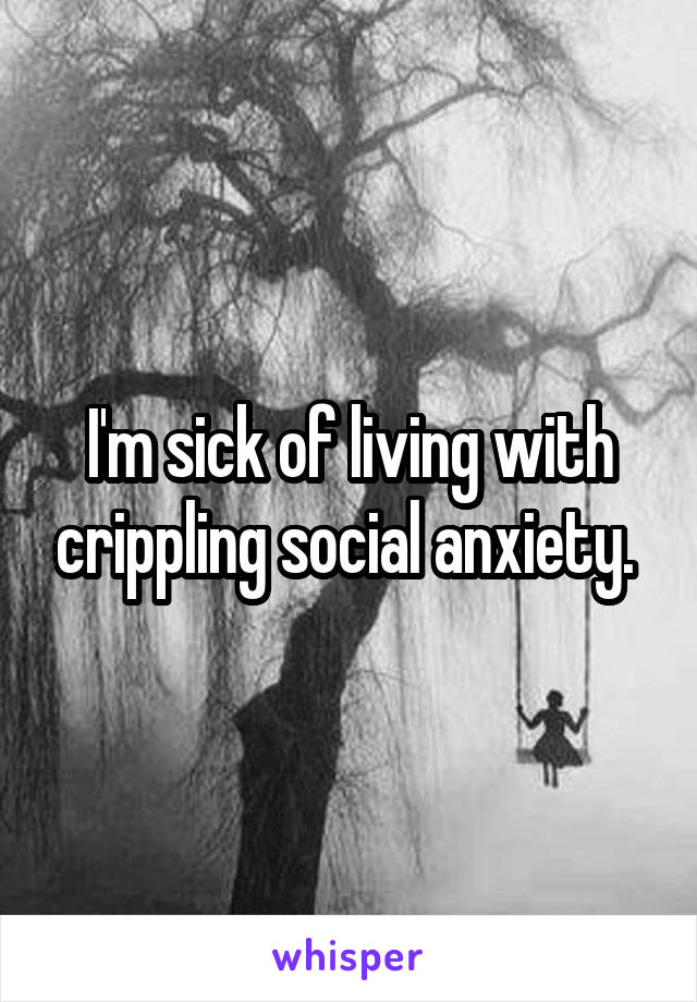 I'm sick of living with crippling social anxiety. 