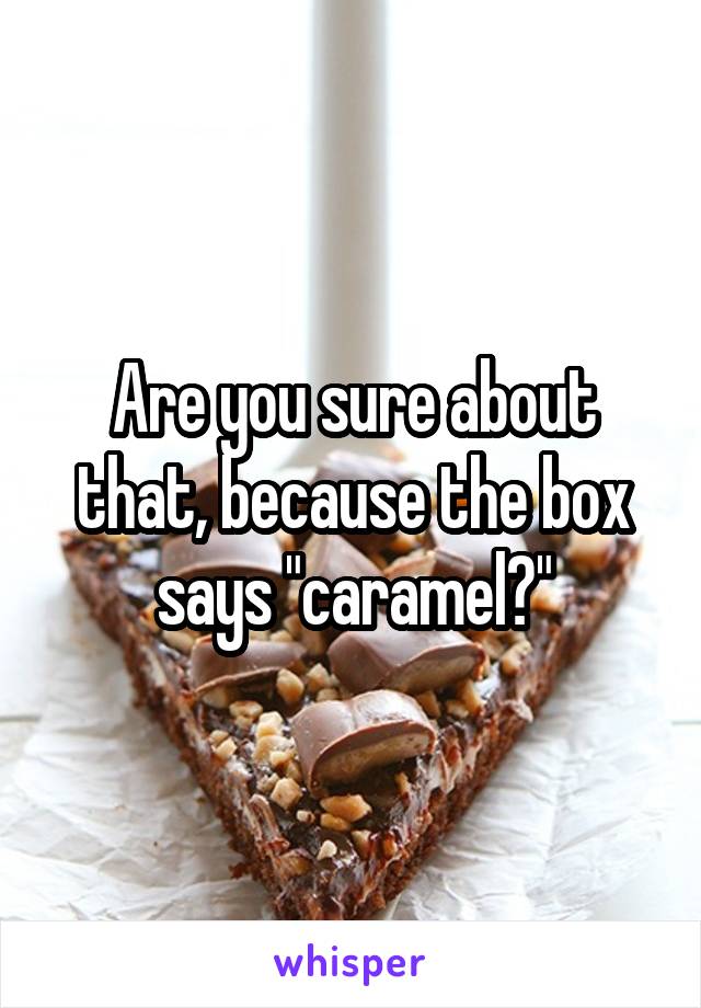 Are you sure about that, because the box says "caramel?"