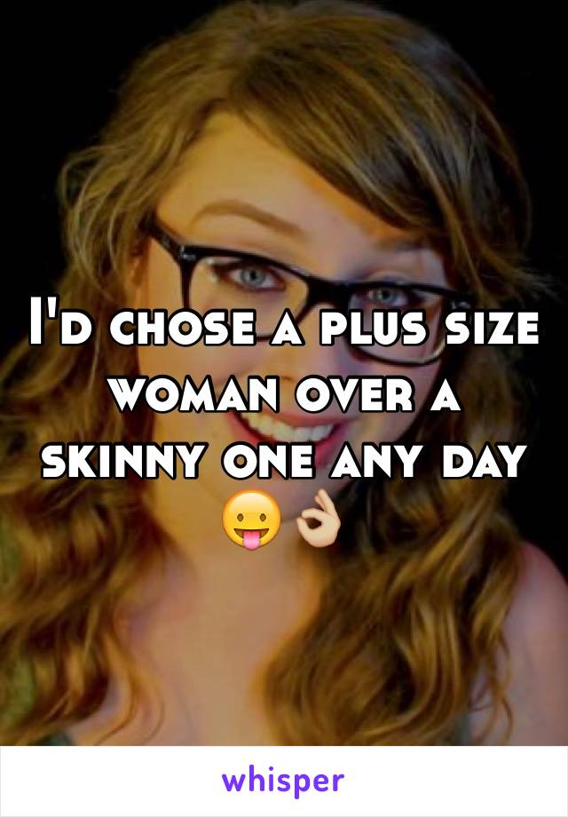 I'd chose a plus size woman over a skinny one any day 😛👌🏼 