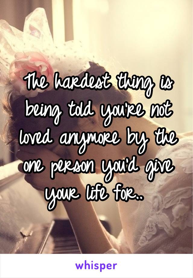 The hardest thing is being told you're not loved anymore by the one person you'd give your life for.. 