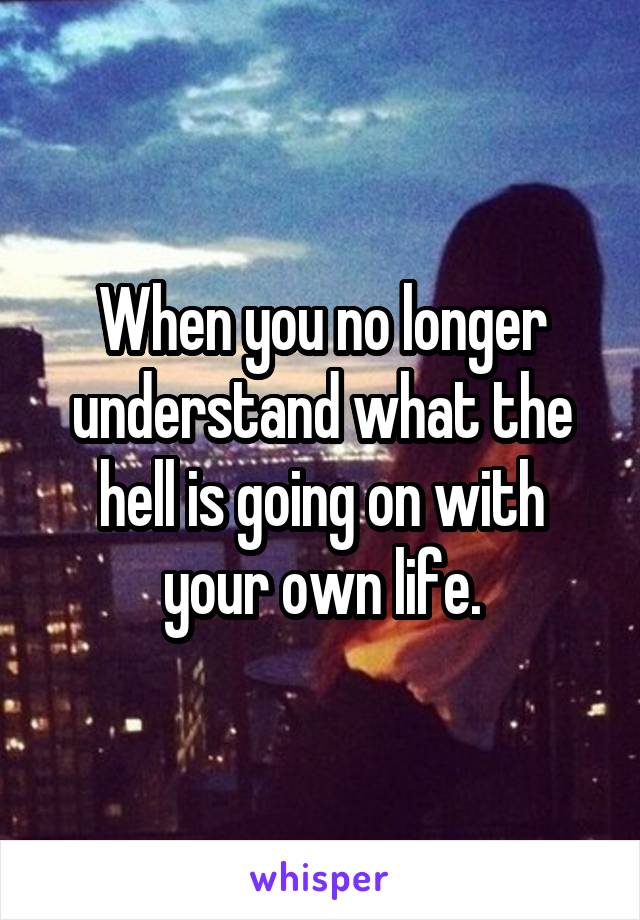 When you no longer understand what the hell is going on with your own life.