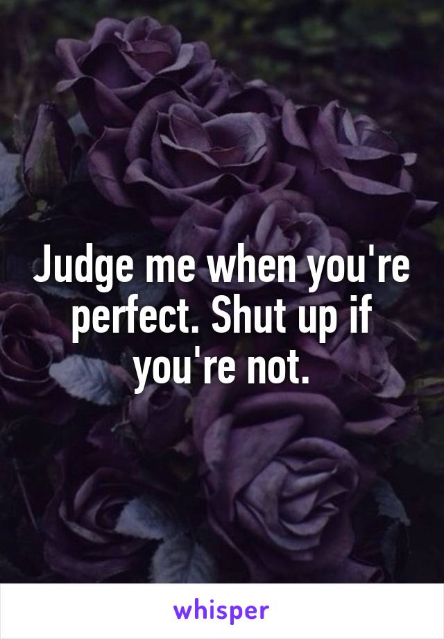 Judge me when you're perfect. Shut up if you're not.