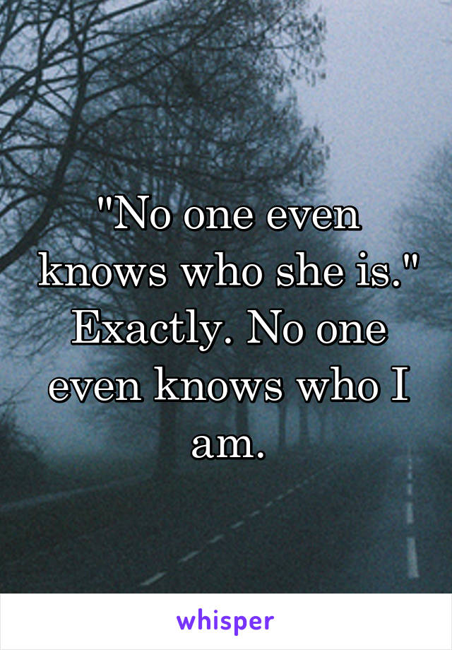 "No one even knows who she is."
Exactly. No one even knows who I am.