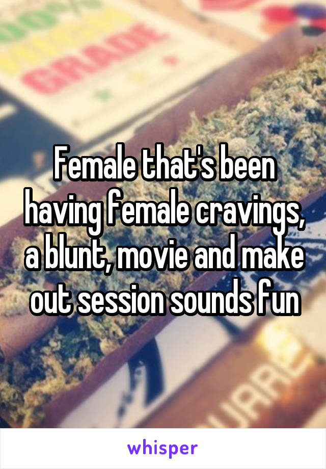 Female that's been having female cravings, a blunt, movie and make out session sounds fun