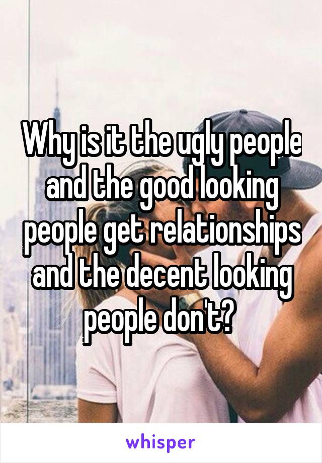 Why is it the ugly people and the good looking people get relationships and the decent looking people don't? 