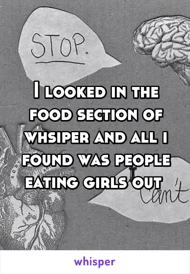 I looked in the food section of whsiper and all i found was people eating girls out 