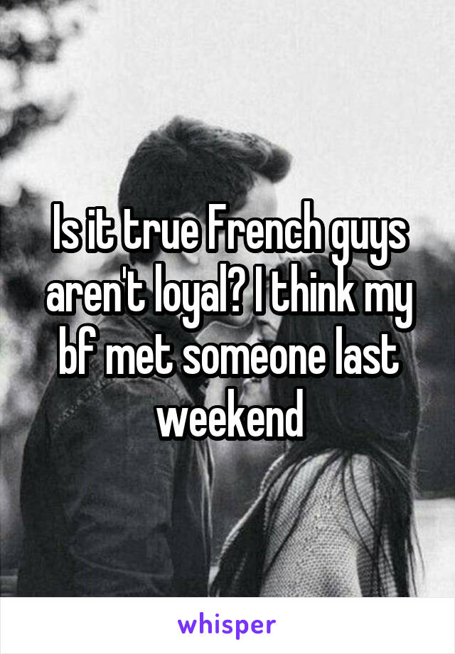 Is it true French guys aren't loyal? I think my bf met someone last weekend