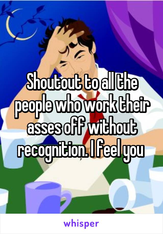 Shoutout to all the people who work their asses off without recognition. I feel you 