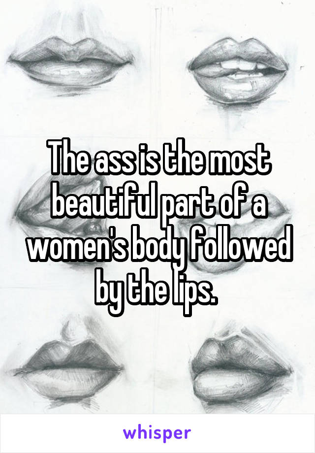 The ass is the most beautiful part of a women's body followed by the lips. 